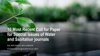 10 Most Recent Call for Paper
for Special Issues of Water
and Sanitation journals
DR.MRINMOY MAJUMDER
HYDROGEEK@SUBSTACK.NET
 