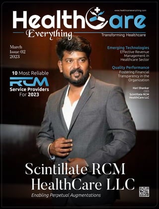 Emerging Technologies
Eﬀective Revenue
Management in
Healthcare Sector
Quality Performance
Fostering Financial
Transparency in the
Organization
March
Issue 02
2023
Scintillate RCM
HealthCare LLC
Enabling Perpetual Augmentations
Hari Shankar
CEO
Scintillate RCM
HealthCare LLC
Service Providers
10 Most Reliable
For 2023
Health
Everything
www.healthcareeverything.com
Transforming Healthcare
 