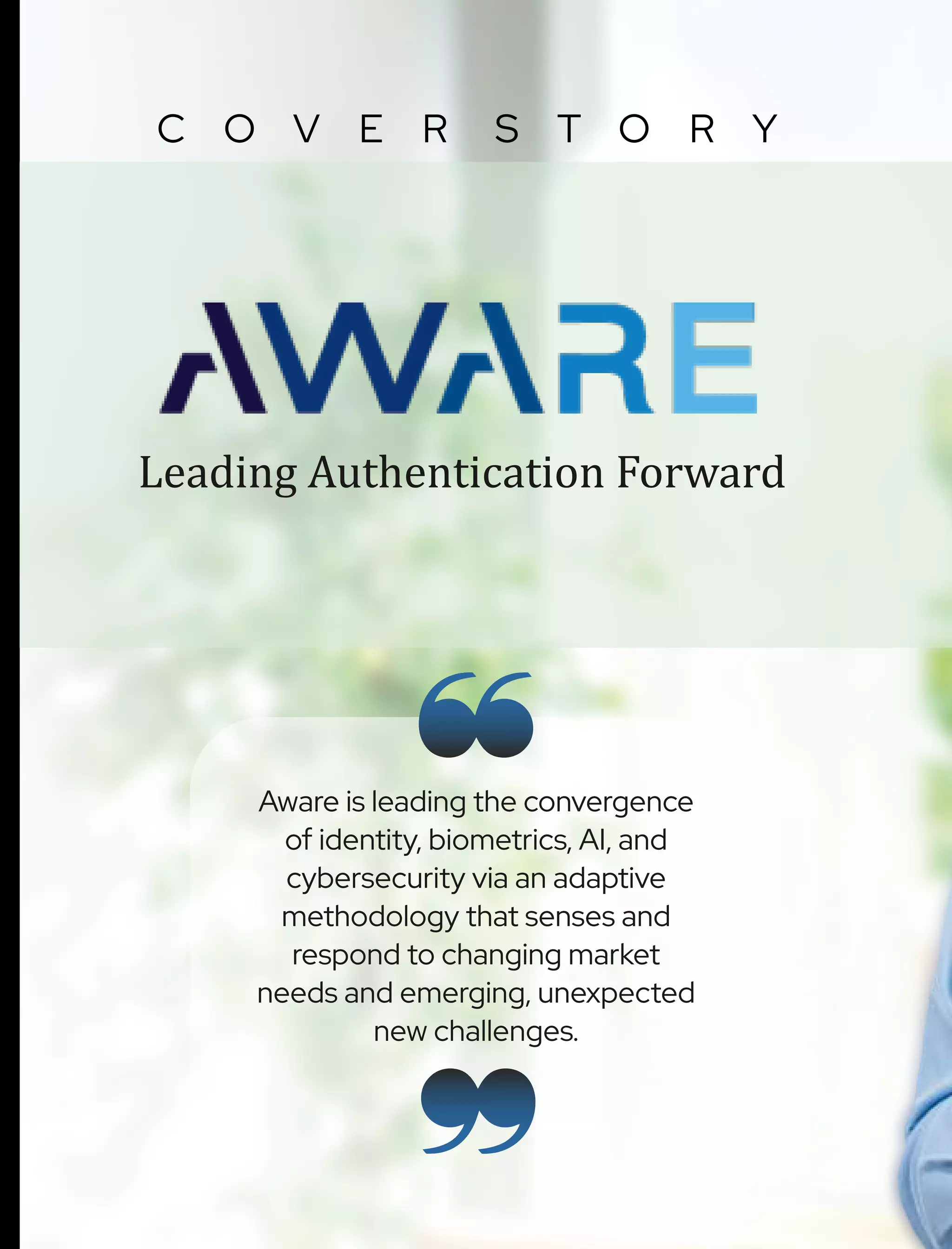 C O V E R S T O R Y
Leading Authentication Forward
Aware is leading the convergence
of identity, biometrics, AI, and
cybersecurity via an adaptive
methodology that senses and
respond to changing market
needs and emerging, unexpected
new challenges.
 