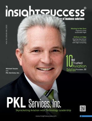 Moving to Net Zero
Trajectory of the
Sustainable Flight
www.insightssuccess.com
VOL-10
|
ISSUE-06
|
2022
Most
Solution
PKL Services,Inc.
Skyrocketing Aviation with Technology Leadership
Michael Naylor
CEO
PKL Services, Inc.
Airlines on Edge
Boos ng Opera onal
Eﬃciency in Avia on
with Edge Compu ng
 