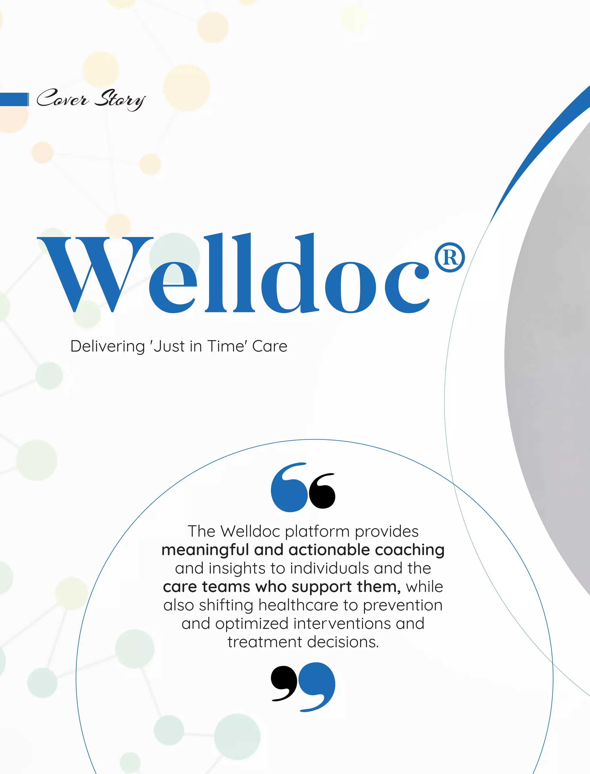 ®
Welldoc
Delivering 'Just in Time' Care
The Welldoc platform provides
meaningful and actionable coaching
and insights to individuals and the
care teams who support them, while
also shifting healthcare to prevention
and optimized interventions and
treatment decisions.
Cover Story
 