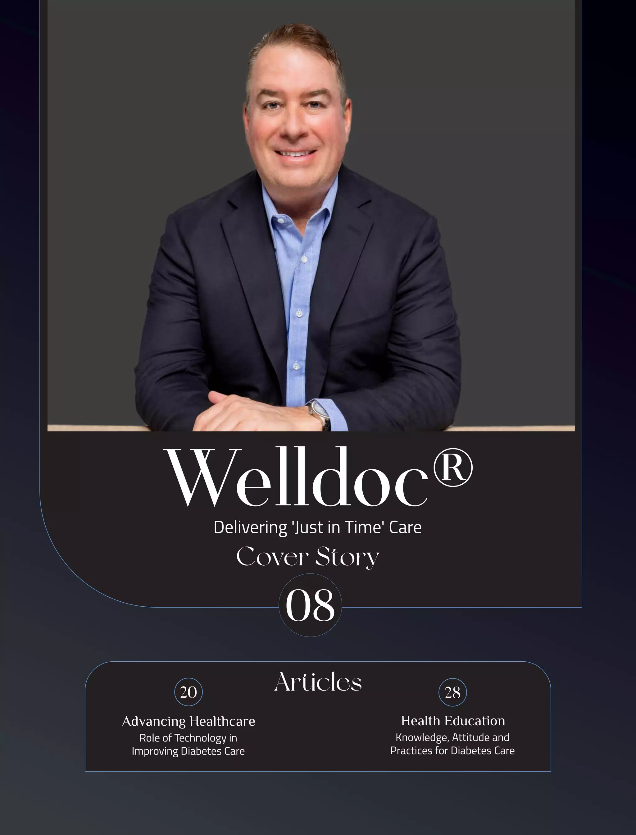 20
Role of Technology in
Improving Diabetes Care
Advancing Healthcare
08
28
Knowledge, Attitude and
Practices for Diabetes Care
Health Education
Cover Story
Articles
Delivering 'Just in Time' Care
Welldoc®
 
