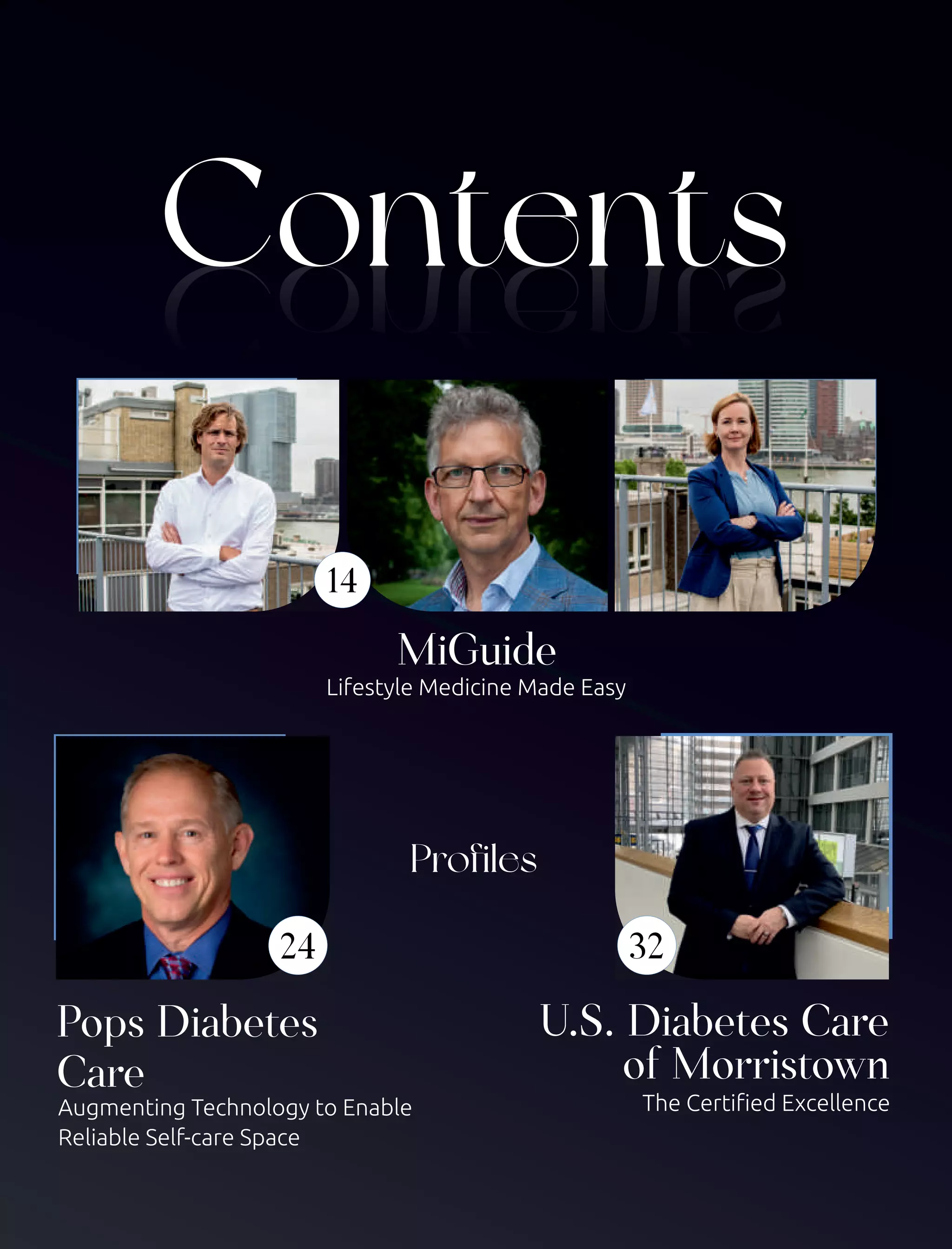 Contents
Contents
MiGuide
Lifestyle Medicine Made Easy
14
Pops Diabetes
Care
Augmenting Technology to Enable
Reliable Self-care Space
24 32
U.S. Diabetes Care
of Morristown
The Certiﬁed Excellence
Profiles
 