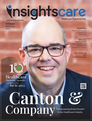 Empowering Smart Growth
in the Healthcare Industry
Canton &
Company
Eﬀective
Approaches
Impact of Marketing
Strategies on
Healthcare System
Digital Era
The Transformation
of Healthcare
Marketing
Don McDaniel
CEO
Canton & Company
ISSUE 03
2023
Most Trusted
to Watch Out
for in 2023
 
