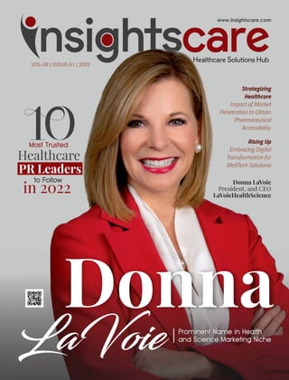 Strategizing
Healthcare
Impact of Market
Penetration to Obtain
Pharmaceutical
Accessibility.
Donna
LaVoie
in 2022
Healthcare
PR Leaders
Donna LaVoie
President, and CEO
LaVoieHealthScience
VOL-08 | ISSUE-01 | 2022
Rising Up
Embracing Digital
Transformation for
MedTech Solutions
 