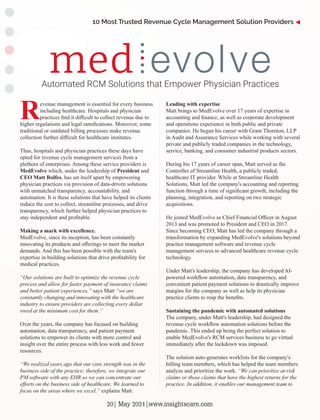 Leading with expertise
Matt brings to MedEvolve over 17 years of expertise in
accounting and ﬁnance, as well as corporate development
and operations experience in both public and private
companies. He began his career with Grant Thornton, LLP
in Audit and Assurance Services while working with several
private and publicly traded companies in the technology,
service, banking, and consumer industrial products sectors.
During his 17 years of career span, Matt served as the
Controller of Streamline Health, a publicly traded,
healthcare IT provider. While at Streamline Health
Solutions, Matt led the company's accounting and reporting
function through a time of signiﬁcant growth, including the
planning, integration, and reporting on two strategic
acquisitions.
He joined MedEvolve as Chief Financial Oﬃcer in August
2013 and was promoted to President and CEO in 2017.
Since becoming CEO, Matt has led the company through a
transformation by expanding MedEvolve's solutions beyond
practice management software and revenue cycle
management services to advanced healthcare revenue cycle
technology.
Under Matt's leadership, the company has developed AI-
powered workﬂow automation, data transparency, and
convenient patient payment solutions to drastically improve
margins for the company as well as help its physician
practice clients to reap the beneﬁts.
Sustaining the pandemic with automated solutions
The company, under Matt's leadership, had designed the
revenue cycle workﬂow automation solutions before the
pandemic. This ended up being the perfect solution to
enable MedEvolve's RCM services business to go virtual
immediately after the lockdown was imposed.
The solution auto-generates worklists for the company's
billing team members, which has helped the team members
analyze and prioritize the work. “We can prioritize at-risk
claims or those claims that have the highest returns for the
practice. In addition, it enables our management team to
Revenue management is essential for every business
including healthcare. Hospitals and physician
practices ﬁnd it diﬃcult to collect revenue due to
higher regulations and legal ramiﬁcations. Moreover, some
traditional or outdated billing processes make revenue
collection further diﬃcult for healthcare institutes.
Thus, hospitals and physician practices these days have
opted for revenue cycle management services from a
plethora of enterprises. Among these service providers is
MedEvolve which, under the leadership of President and
CEO Matt Rolfes, has set itself apart by empowering
physician practices via provision of data-driven solutions
with unmatched transparency, accountability, and
automation. It is these solutions that have helped its clients
reduce the cost to collect, streamline processes, and drive
transparency, which further helped physician practices to
stay independent and proﬁtable.
Making a mark with excellence.
MedEvolve, since its inception, has been constantly
innovating its products and oﬀerings to meet the market
demands. And this has been possible with the team's
expertise in building solutions that drive proﬁtability for
medical practices.
“Our solutions are built to optimize the revenue cycle
process and allow for faster payment of insurance claims
and better patient experiences,” says Matt “we are
constantly changing and innovating with the healthcare
industry to ensure providers are collecting every dollar
owed at the minimum cost for them.”
Over the years, the company has focused on building
automation, data transparency, and patient payment
solutions to empower its clients with more control and
insight over the entire process with less work and fewer
resources.
“We realized years ago that our core strength was in the
business side of the practice; therefore, we integrate our
PM software with any EHR so we can concentrate our
eﬀorts on the business side of healthcare. We learned to
focus on the areas where we excel,” explains Matt.
Automated RCM Solutions that Empower Physician Practices
10 Most Trusted Revenue Cycle Management Solution Providers
20| May 2021|www.insightscare.com
 