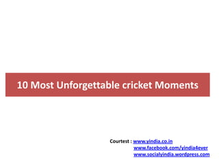 10 Most Unforgettable cricket Moments Courtest : www.yindia.co.in www.facebook.com/yindia4ever www.socialyindia.wordpress.com 