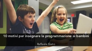 10 motivi per insegnare la programmazione ai bambini
Raffaele Gaito
 
