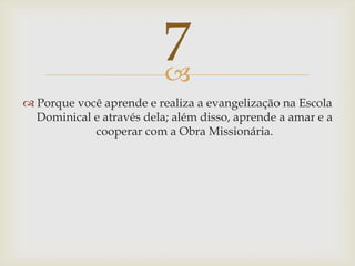 Porque você aprende e realiza a evangelização na Escola Dominical e através dela; além disso, aprende a amar e a cooperar com a Obra Missionária.7