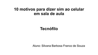 10 motivos para dizer sim ao celular
em sala de aula
Tecnófilo
Aluno: Silvana Barbosa Franco de Souza
 