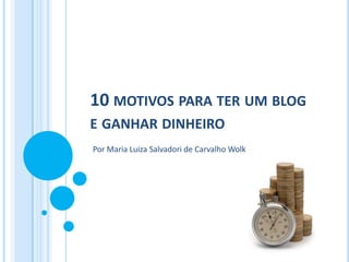 10 MOTIVOS PARA TER UM BLOG
E GANHAR DINHEIRO
Por Maria Luiza Salvadori de Carvalho Wolk

 