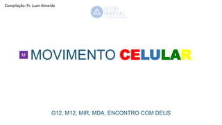 MOVIMENTO CELULAR
G12, M12, MIR, MDA, ENCONTRO COM DEUS
M
Compilação: Pr. Luan Almeida
 