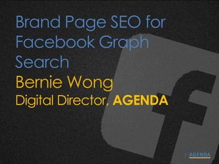 Brand Page SEO for
Facebook Graph
Search
Bernie Wong
Digital Director, AGENDA
 