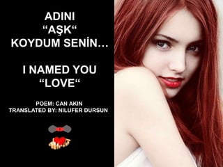 ADINI
    “AġK“
KOYDUM SENĠN…

    I NAMED YOU
       “LOVE“
       POEM: CAN AKIN
TRANSLATED BY: NILUFER DURSUN
 