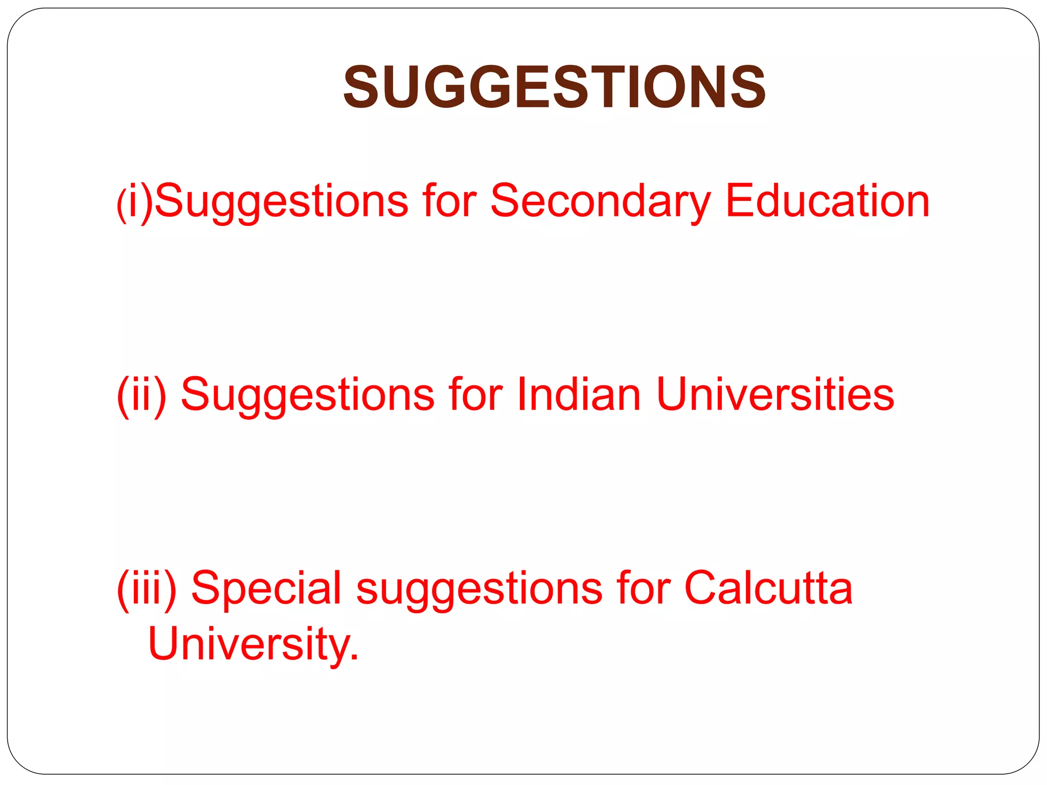 SUGGESTIONS
(i)Suggestions for Secondary Education
(ii) Suggestions for Indian Universities
(iii) Special suggestions for Calcutta
University.
 