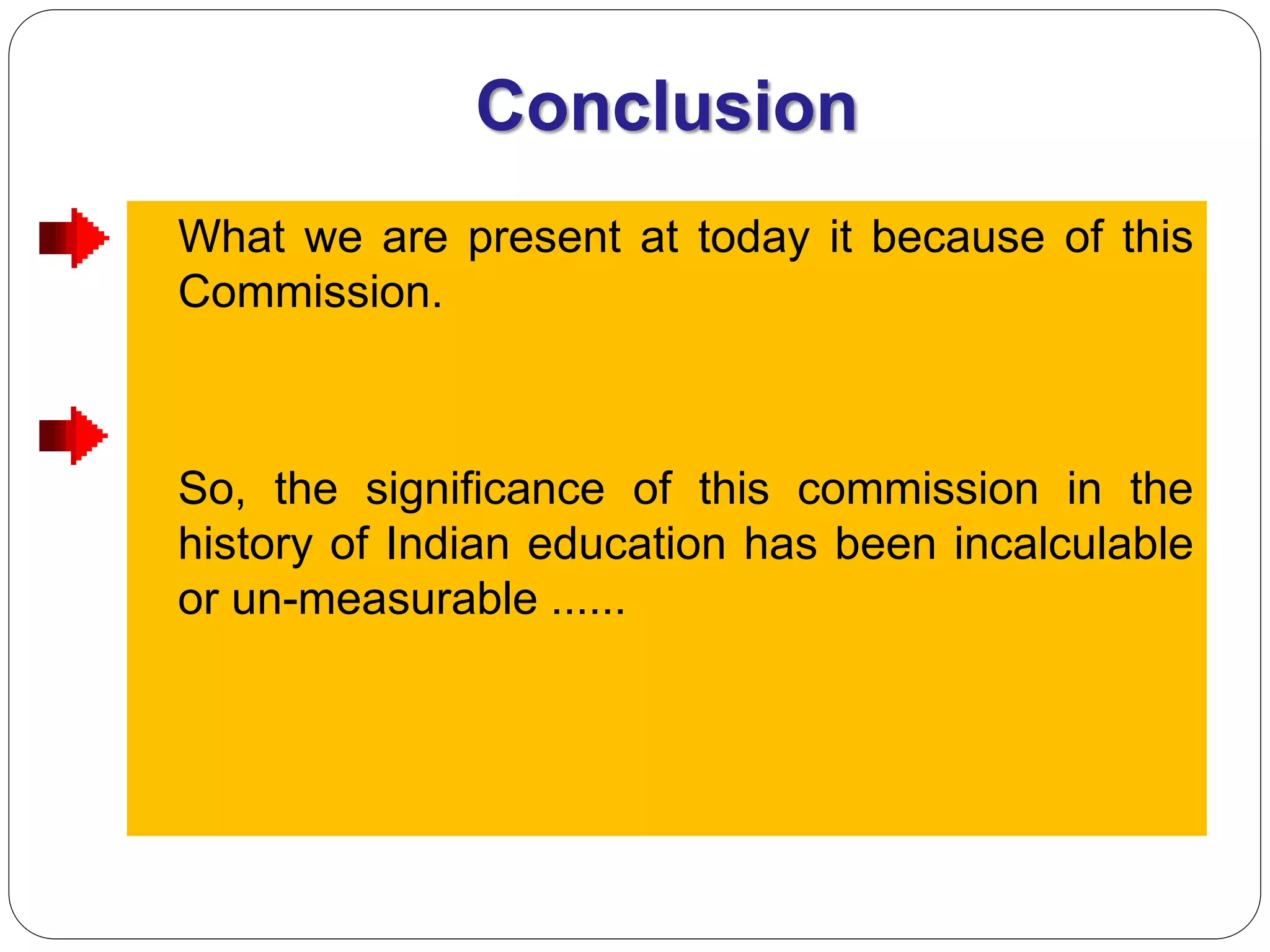 Conclusion
What we are present at today it because of this
Commission.
So, the significance of this commission in the
history of Indian education has been incalculable
or un-measurable ......
 