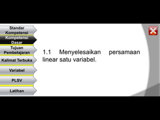Standar
  Kompetensi
  Kompetensi
    Dasar
    Tujuan
 Pembelajaran     1.1 Menyelesaikan       persamaan
Kalimat Terbuka   linear satu variabel.
   Variabel

    PLSV

    Latihan
 