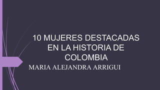 10 MUJERES DESTACADAS
EN LA HISTORIA DE
COLOMBIA
MARIA ALEJANDRA ARRIGUI
 