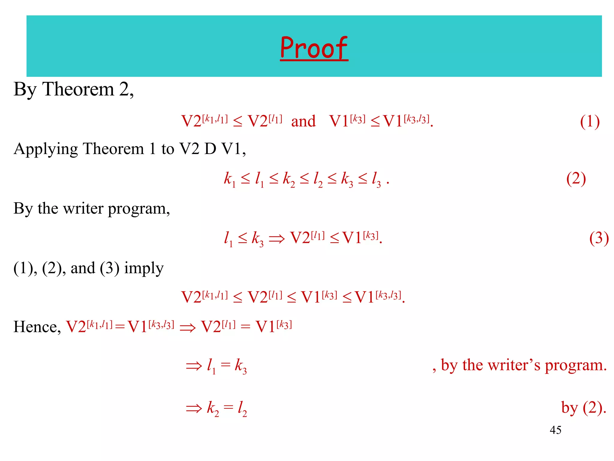 Proof By Theorem 2, V2 [ k 1 , l 1 ]     V2 [ l 1 ]   and  V1 [ k 3 ]     V1 [ k 3 , l 3 ] .  (1) Applying Theorem 1 to V2 D V1, k 1      l 1      k 2      l 2      k 3      l 3  .  (2) By the writer program, l 1      k 3     V2 [ l 1 ]     V1 [ k 3 ] .  (3) (1), (2), and (3) imply V2 [ k 1 , l 1 ]     V2 [ l 1 ]     V1 [ k 3 ]     V1 [ k 3 , l 3 ] . Hence,  V2 [ k 1 , l 1 ]  =   V1 [ k 3 , l 3 ]    V2 [ l 1 ]  =   V1 [ k 3 ]    l 1  =  k 3   , by the writer’s program.    k 2  =  l 2   by (2). 