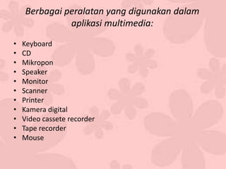 Berbagai peralatan yang digunakan dalam
aplikasi multimedia:
• Keyboard
• CD
• Mikropon
• Speaker
• Monitor
• Scanner
• Printer
• Kamera digital
• Video cassete recorder
• Tape recorder
• Mouse
 