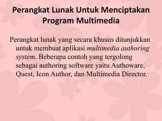 Perangkat Lunak Untuk Menciptakan
Program Multimedia
Perangkat lunak yang secara khusus ditunjukkan
untuk membuat aplikasi multimedia authoring
system. Beberapa contoh yang tergolong
sebagai authoring software yaitu Authoware,
Quest, Icon Author, dan Multimedia Director.
 