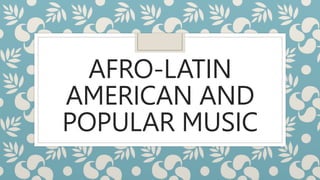 AFRO-LATIN
AMERICAN AND
POPULAR MUSIC
 