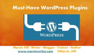 Must-Have WordPress Plugins
Marcie Hill | Writer * Blogger * Trainer * Author
www.marciewrites.com @Marcie_Hill
 