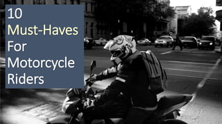 10
Must-Haves
For
Motorcycle
Riders
 