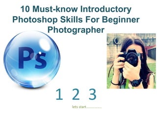10 Must-know Introductory
Photoshop Skills For Beginner
Photographer
1 2 3lets start……………..
 