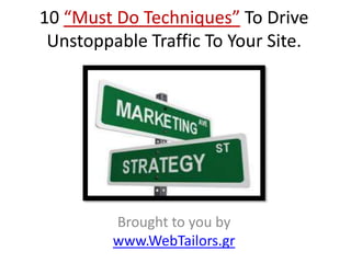 10 “Must Do Techniques” To Drive
 Unstoppable Traffic To Your Site.




         Brought to you by
         www.WebTailors.gr
 