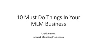 10 Must Do Things In Your
MLM Business
Chuck Holmes
Network Marketing Professional
 