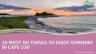 10 MUST DO THINGS TO ENJOY SUMMERS
IN CAPE COD
www.ecogeekpestcontrol.com
 