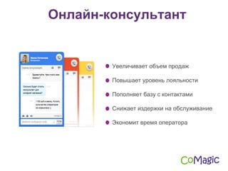 Увеличивает объем продаж
Повышает уровень лояльности
Пополняет базу с контактами
Снижает издержки на обслуживание
Экономит время оператора
Онлайн-консультант
 