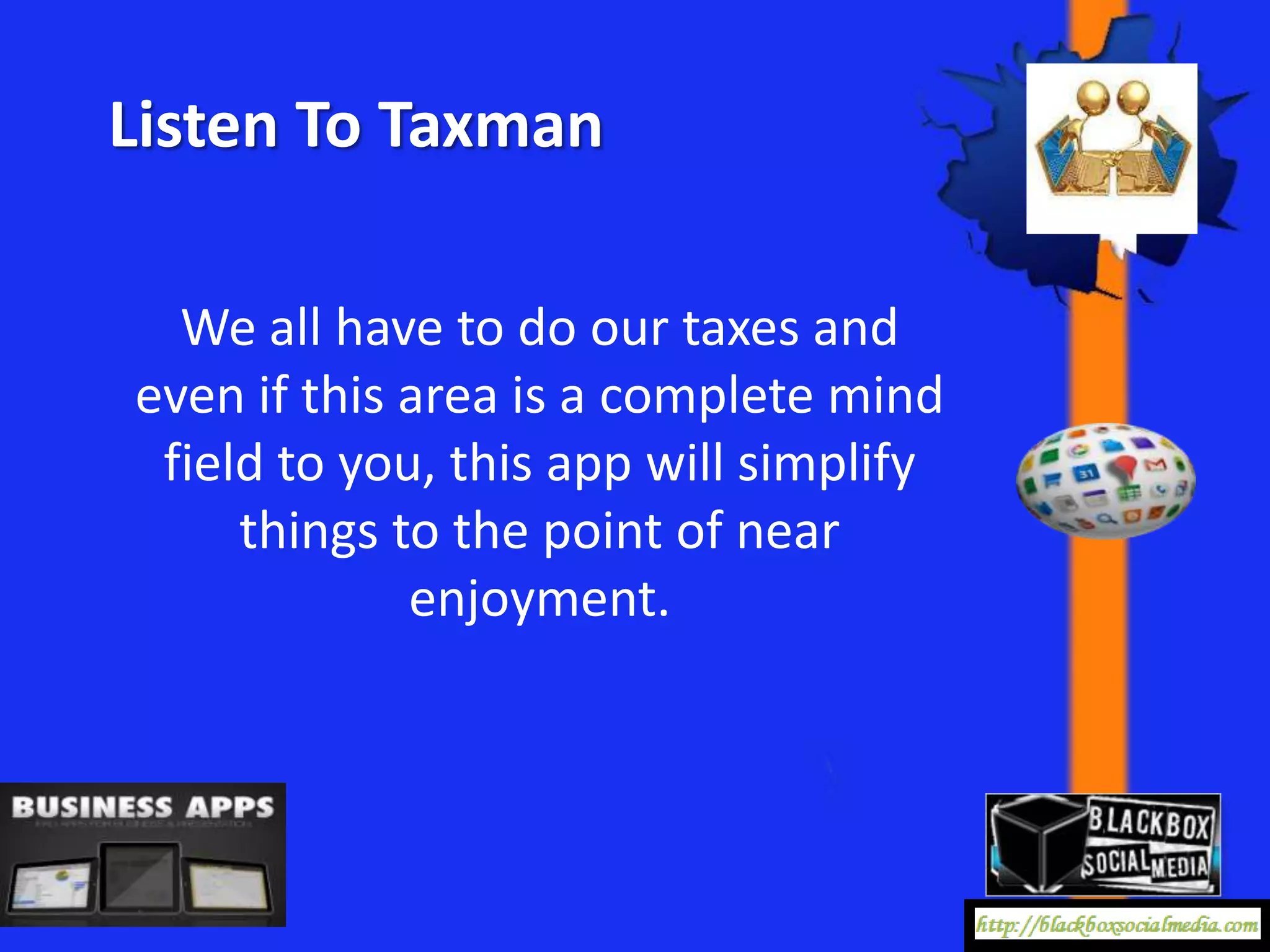 Listen To Taxman

  We all have to do our taxes and
even if this area is a complete mind
 field to you, this app will simplify
     things to the point of near
             enjoyment.
 