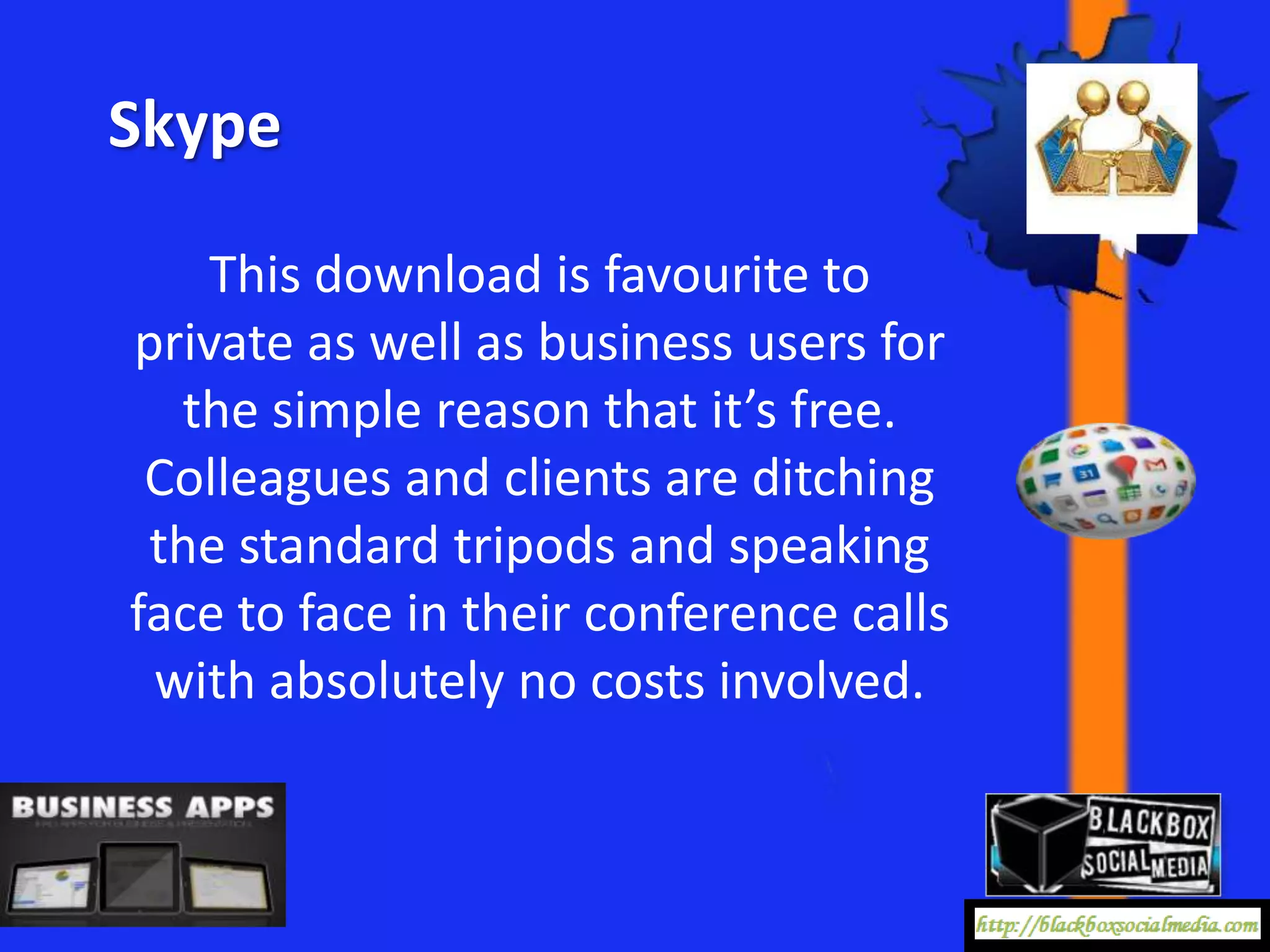 Skype

    This download is favourite to
private as well as business users for
  the simple reason that it’s free.
 Colleagues and clients are ditching
 the standard tripods and speaking
face to face in their conference calls
 with absolutely no costs involved.
 