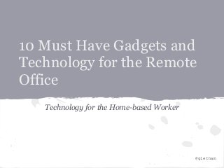 10 Must Have Gadgets and
Technology for the Remote
Office
   Technology for the Home-based Worker




                                          @gletham
 