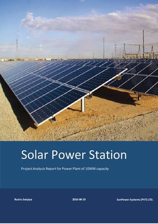 Solar Power Station
ProjectAnalysis Report for Power Plant of 10MW capacity
Rusiru Sanjaya 2016-08-19 SunPower Systems (PVT) LTD.
 