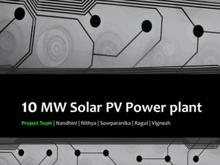 10 MW Solar PV Power plant
Project Team | Nandhini | Nithya | Sowparanika | Ragul | Vignesh
 