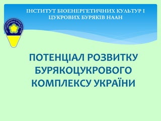ПОТЕНЦІАЛ РОЗВИТКУ
БУРЯКОЦУКРОВОГО
КОМПЛЕКСУ УКРАЇНИ
ІНСТИТУТ БІОЕНЕРГЕТИЧНИХ КУЛЬТУР І
ЦУКРОВИХ БУРЯКІВ НААН
 