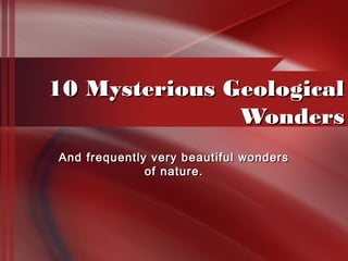 10 Mysterious Geological10 Mysterious Geological
WondersWonders
And frequently very beautiful wondersAnd frequently very beautiful wonders
of nature.of nature.
 