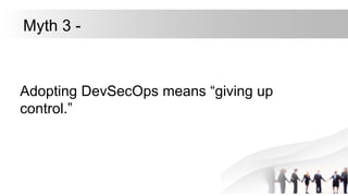 Adopting DevSecOps means “giving up
control.”
Myth 3 -
 