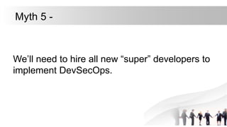 We’ll need to hire all new “super” developers to
implement DevSecOps.
Myth 5 -
 