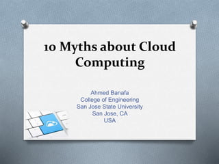 10 Myths about Cloud
Computing
Ahmed Banafa
College of Engineering
San Jose State University
San Jose, CA
USA
 