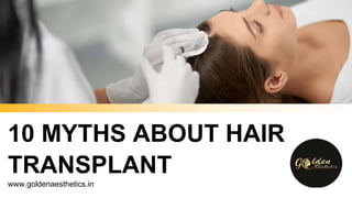 www.goldenaesthetics.in
10 MYTHS ABOUT HAIR
TRANSPLANT
 