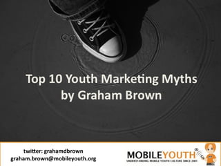 (Graham Brown mobileYouth) Top 10 Youth Marketing Myths