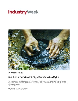 TECHNOLOGY AND IIOT
Gold Rush or Fool’s Gold? 10 Digital Transformation Myths
Keep these misconceptions in mind as you explore the IIoT’s wide-
open spaces.
Stephan Liozu | Aug 14, 2019
 