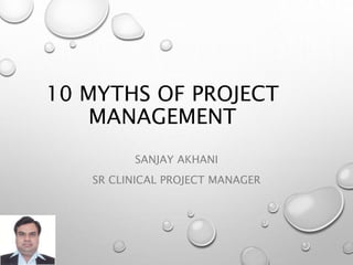 10 MYTHS OF PROJECT
MANAGEMENT
SANJAY AKHANI
SR CLINICAL PROJECT MANAGER
 