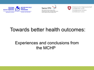 Towards better health outcomes:
Experiences and conclusions from
the MCHP
 