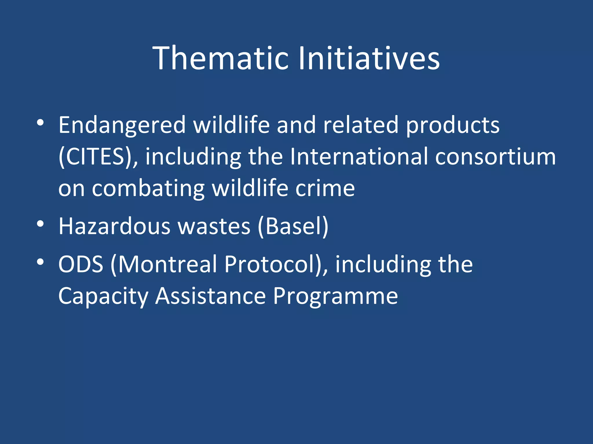 Thematic Initiatives Endangered wildlife and related products (CITES), including the International consortium on combating wildlife crime Hazardous wastes (Basel) ODS (Montreal Protocol), including the Capacity Assistance Programme 