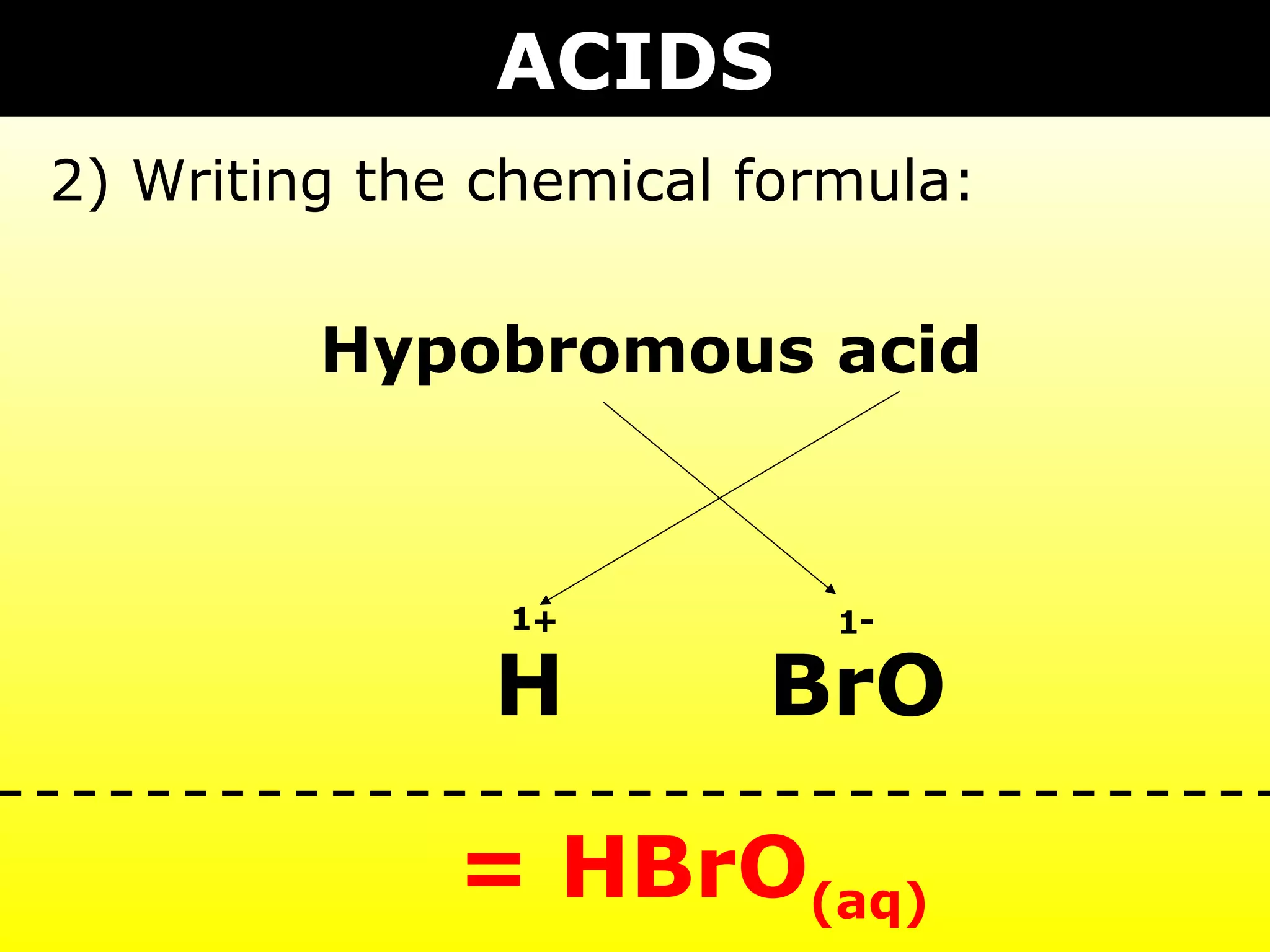 ACIDS
2) Writing the chemical formula:


         Hypobromous acid



               1+          1-

               H        BrO

              = HBrO(aq)
 